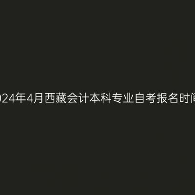 2024年4月西藏会计本科专业自考报名时间