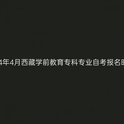 2024年4月西藏学前教育专科专业自考报名时间