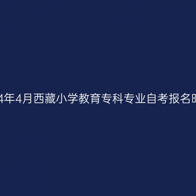 2024年4月西藏小学教育专科专业自考报名时间