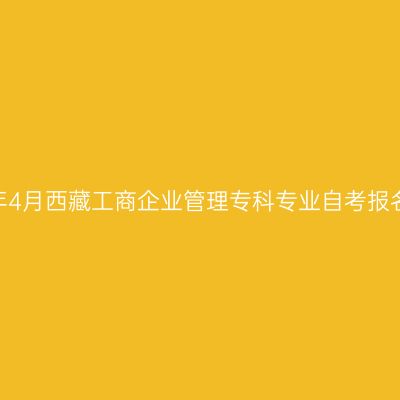 2024年4月西藏工商企业管理专科专业自考报名时间