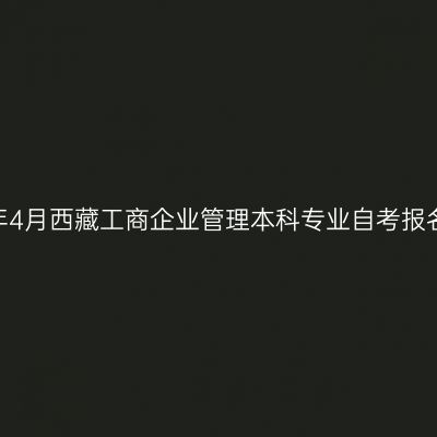 2024年4月西藏工商企业管理本科专业自考报名时间