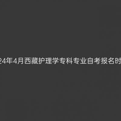 2024年4月西藏护理学专科专业自考报名时间