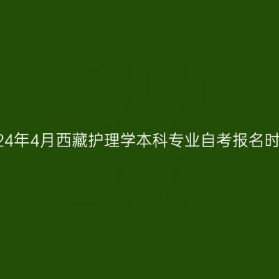 2024年4月西藏护理学本科专业自考报名时间