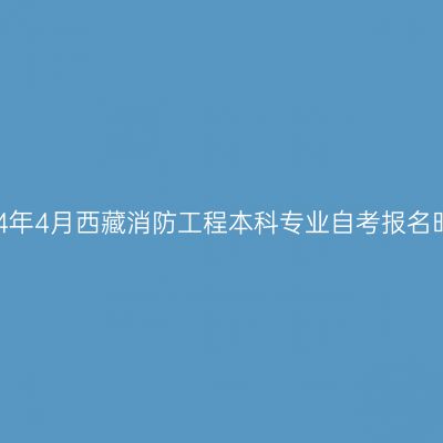 2024年4月西藏消防工程本科专业自考报名时间