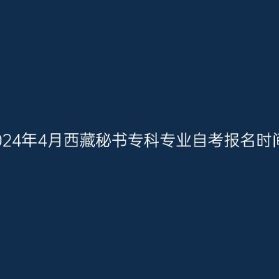 2024年4月西藏秘书专科专业自考报名时间