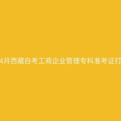 2024年4月西藏自考工商企业管理专科准考证打印时间