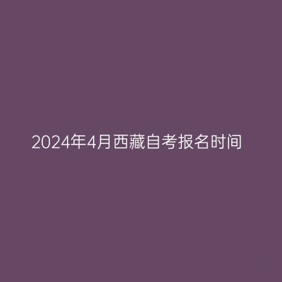 2024年4月西藏自考报名时间