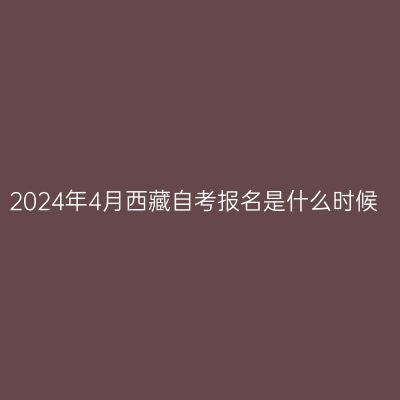 2024年4月西藏自考报名是什么时候