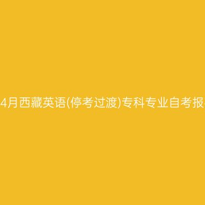 2024年4月西藏英语(停考过渡)专科专业自考报名时间