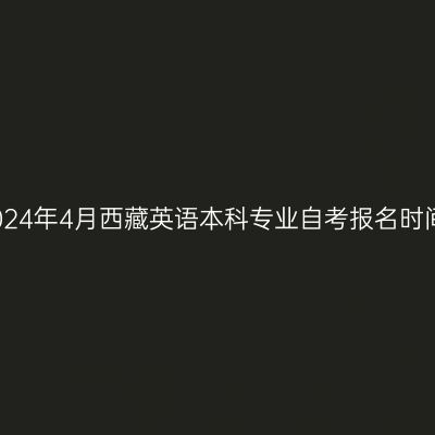 2024年4月西藏英语本科专业自考报名时间