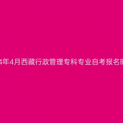2024年4月西藏行政管理专科专业自考报名时间