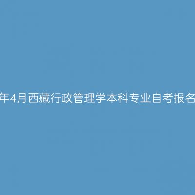 2024年4月西藏行政管理学本科专业自考报名时间