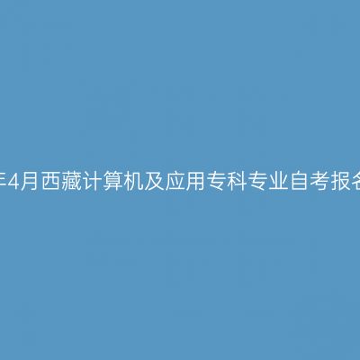 2024年4月西藏计算机及应用专科专业自考报名时间