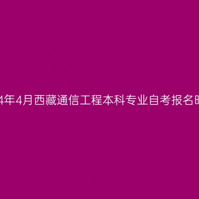 2024年4月西藏通信工程本科专业自考报名时间