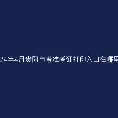 2024年4月贵阳自考准考证打印入口在哪里?