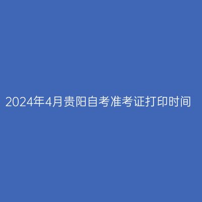 2024年4月贵阳自考准考证打印时间