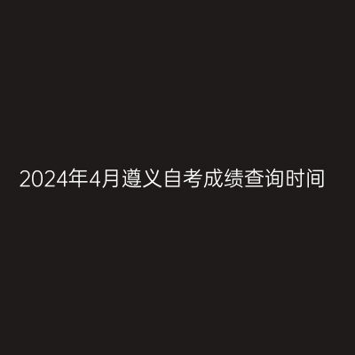 2024年4月遵义自考成绩查询时间