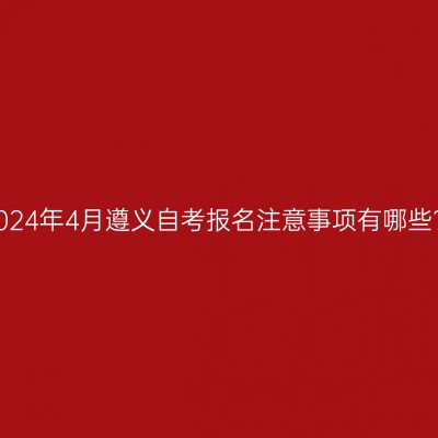 2024年4月遵义自考报名注意事项有哪些?