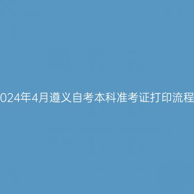 2024年4月遵义自考本科准考证打印流程