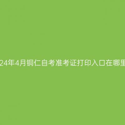 2024年4月铜仁自考准考证打印入口在哪里?