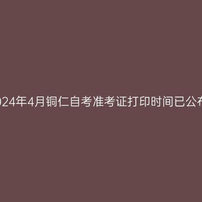 2024年4月铜仁自考准考证打印时间已公布
