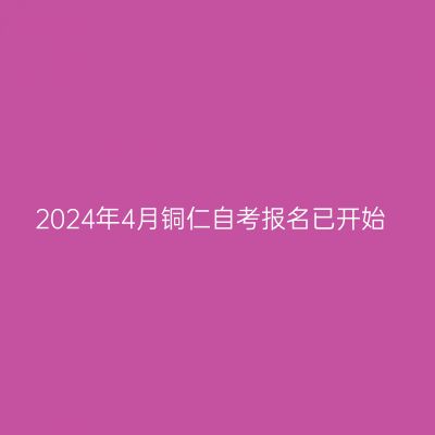 2024年4月铜仁自考报名已开始