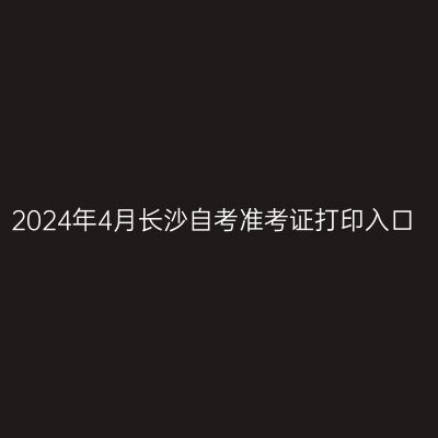 2024年4月长沙自考准考证打印入口