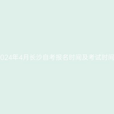 2024年4月长沙自考报名时间及考试时间