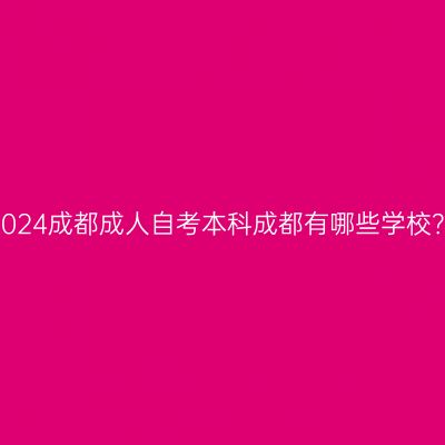2024成都成人自考本科成都有哪些学校？