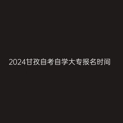 2024甘孜自考自学大专报名时间
