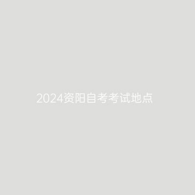 2024资阳自考考试地点