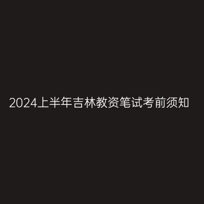2024上半年吉林教资笔试考前须知