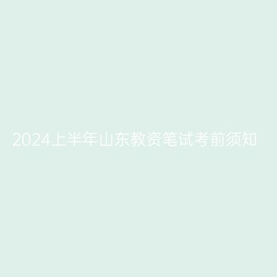 2024上半年山东教资笔试考前须知