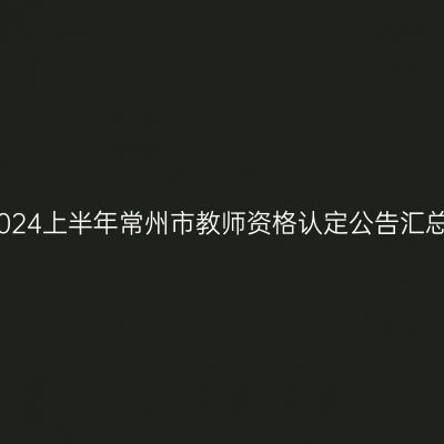 2024上半年常州市教师资格认定公告汇总