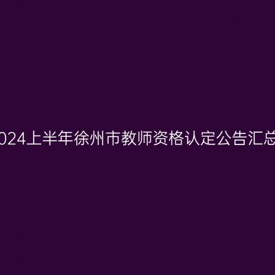 2024上半年徐州市教师资格认定公告汇总