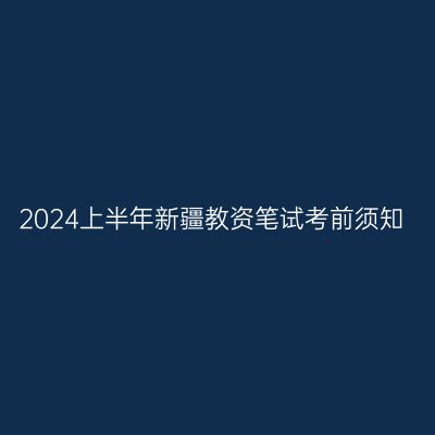 2024上半年新疆教资笔试考前须知