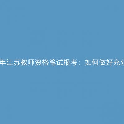 2024上半年江苏教师资格笔试报考：如何做好充分的准备？