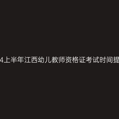 2024上半年江西幼儿教师资格证考试时间提醒!