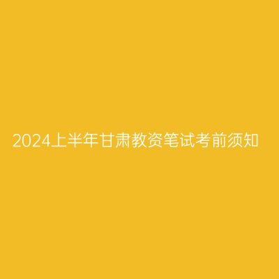 2024上半年甘肃教资笔试考前须知