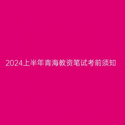 2024上半年青海教资笔试考前须知