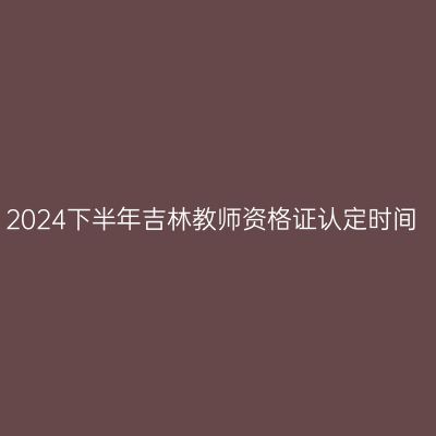 2024下半年吉林教师资格证认定时间