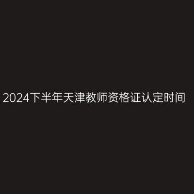 2024下半年天津教师资格证认定时间