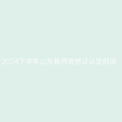2024下半年山东教师资格证认定时间