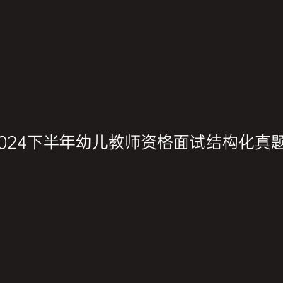 2024下半年幼儿教师资格面试结构化真题
