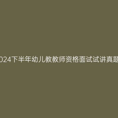 2024下半年幼儿教教师资格面试试讲真题