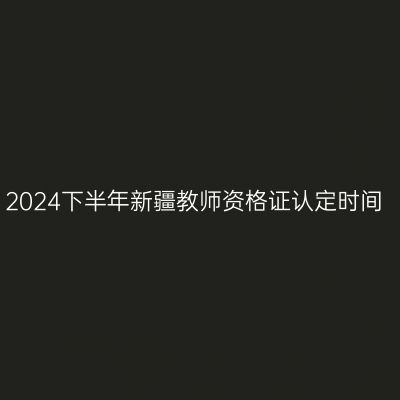 2024下半年新疆教师资格证认定时间