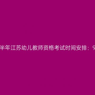 2024下半年江苏幼儿教师资格考试时间安排：9月15日