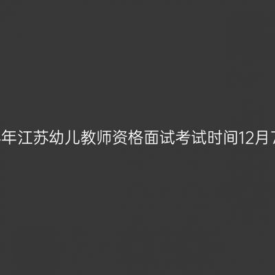 2024下半年江苏幼儿教师资格面试考试时间12月7日、8日