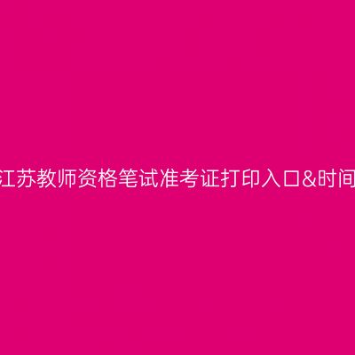 2024下半年江苏教师资格笔试准考证打印入口&时间&注意事项!