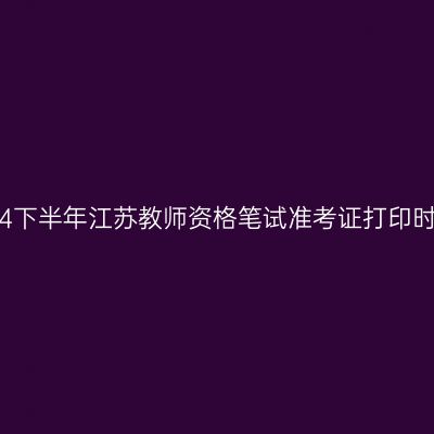 2024下半年江苏教师资格笔试准考证打印时间!